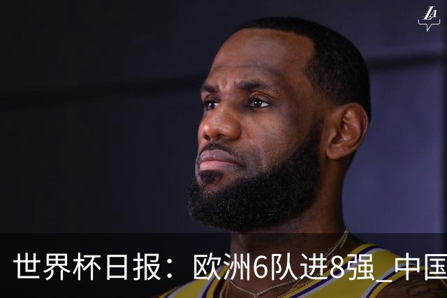 世界杯日报：欧洲6队进8强 中国足协辟谣“拒佛得角友谊赛邀请”
