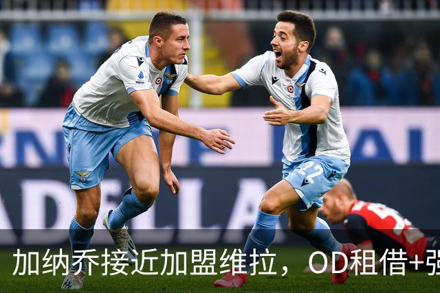 加纳乔接近加盟维拉，OD租借+强制买断方案，总价达5000万欧