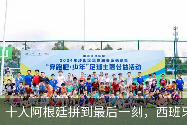 十人阿根廷拼到最后一刻，西班牙加时绝杀，拿下比赛最后胜利！