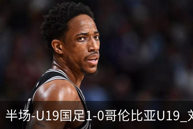 半场-U19国足1-0哥伦比亚U19 刘佳乐36秒闪击依合散扑点+精彩扑救