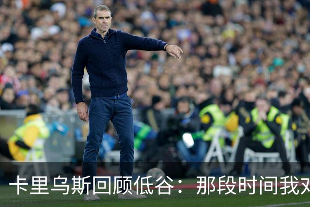 卡里乌斯回顾低谷：那段时间我对足球失去了乐趣，不想比赛