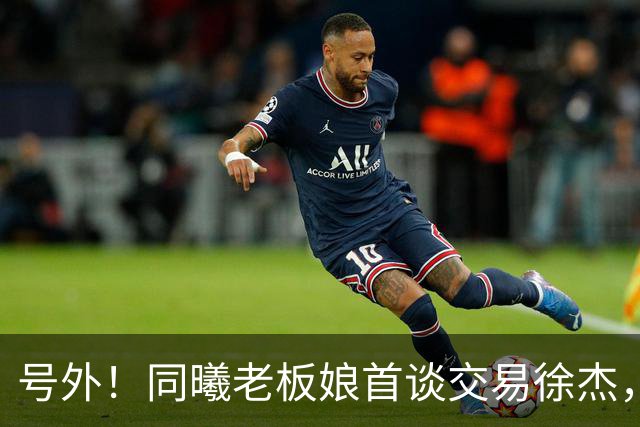 号外！同曦老板娘首谈交易徐杰，朱总冤大头？新帅已有人选！
