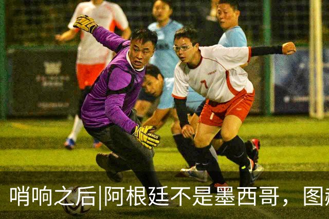 哨响之后|阿根廷不是墨西哥，图赫尔“刻舟求剑”害苦英格兰！