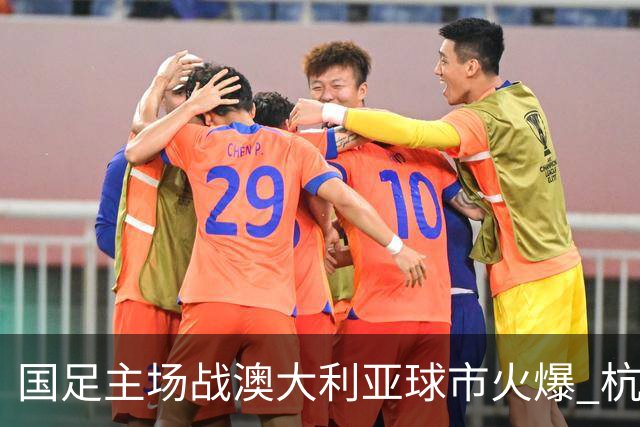 国足主场战澳大利亚球市火爆 杭州已经准备好了！