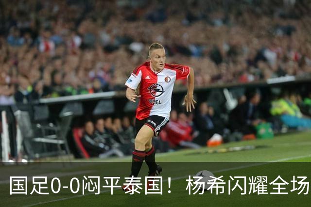 国足0-0闷平泰国！杨希闪耀全场，5人不及格，大概率被邵佳一弃用