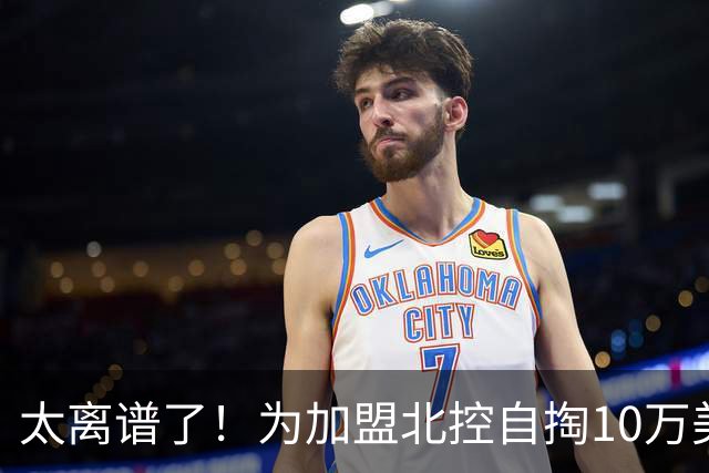 太离谱了！为加盟北控自掏10万美金买断，NBA昔日天才内线太拼了