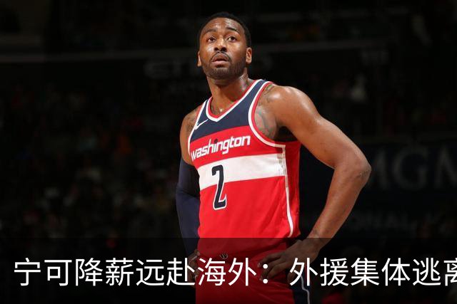 宁可降薪远赴海外：外援集体逃离CBA，藏着职业化进程里的扎心现实