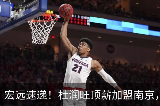 宏远速递！杜润旺顶薪加盟南京，曝争取林葳，崔永熙焦泊乔非卖品，朱芳雨剑指总冠军！