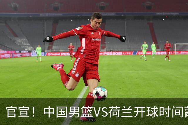 官宣！中国男篮VS荷兰开球时间敲定，央视直播，郭士强带队全力争胜