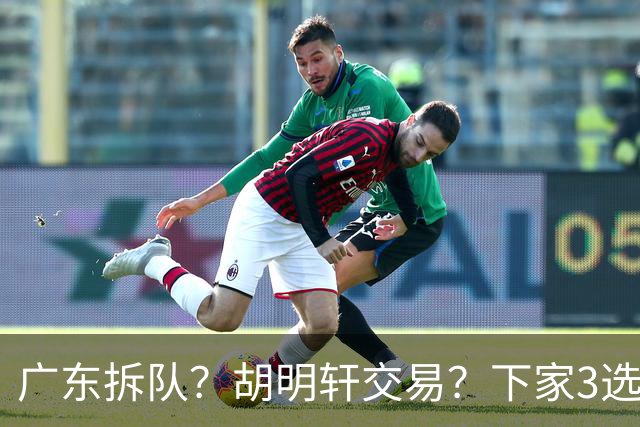 广东拆队？胡明轩交易？下家3选1，山东热门，徐杰或也交易