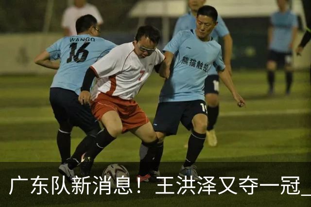 广东队新消息！王洪泽又夺一冠 周鹏回归宏远 徐杰不舍杜润旺离队
