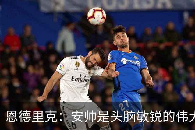 恩德里克：安帅是头脑敏锐的伟大教练，他做决定以球队利益为重