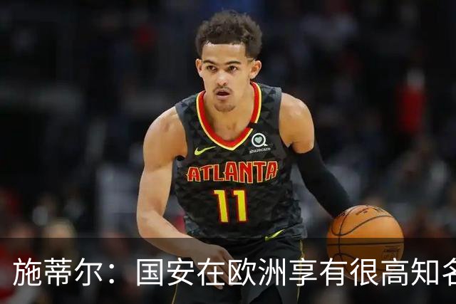 施蒂尔：国安在欧洲享有很高知名度；我们核心职责是因材施教