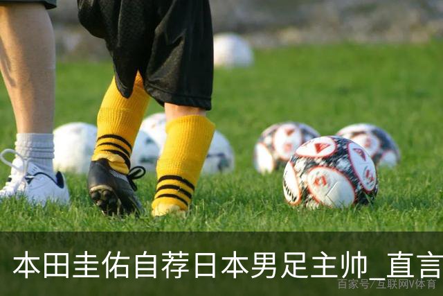 本田圭佑自荐日本男足主帅 直言如果输掉亚洲杯就下课