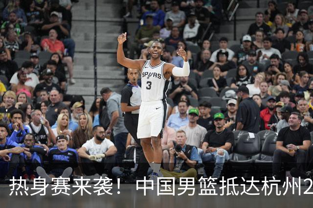热身赛来袭！中国男篮抵达杭州21-23日迎战澳大利亚和荷兰