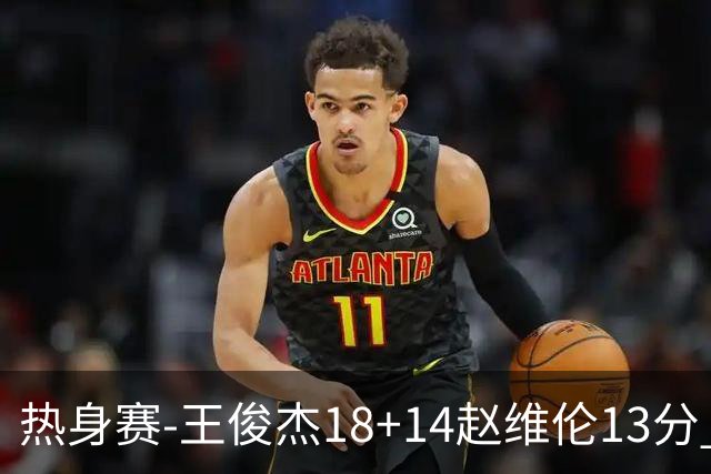 热身赛-王俊杰18+14赵维伦13分 中国男篮险胜FMP拉德尼基
