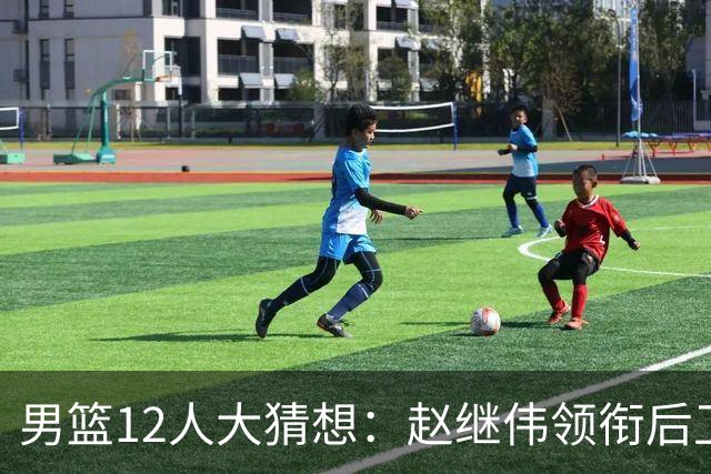男篮12人大猜想：赵继伟领衔后卫线，杨瀚森没悬念，李弘权扮奇兵