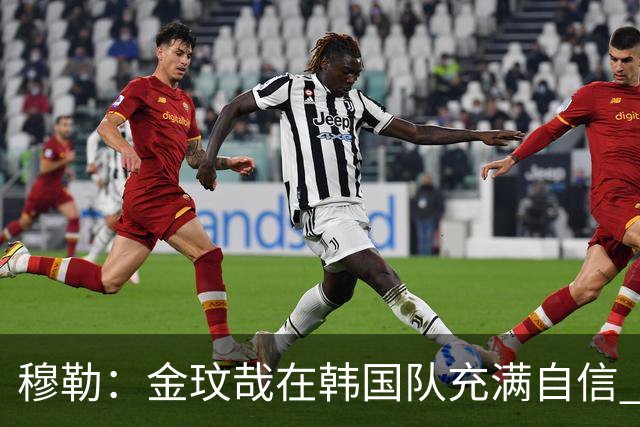 穆勒：金玟哉在韩国队充满自信 希望他在拜仁也展现防线领袖风采