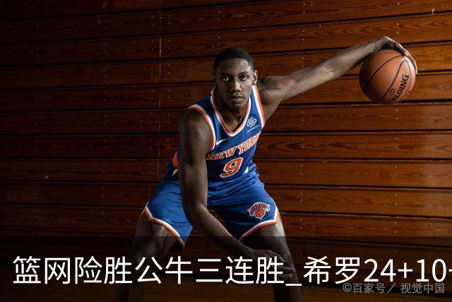 篮网险胜公牛三连胜 希罗24+10+9热火轻取奇才