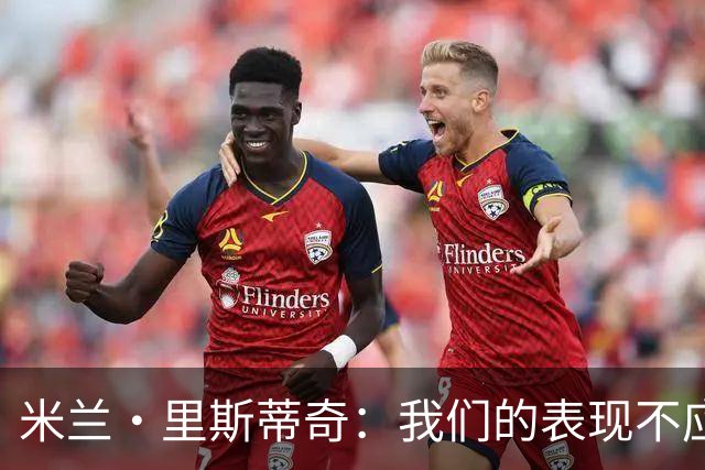 米兰·里斯蒂奇：我们的表现不应该输掉比赛 要忘掉失利备战河南