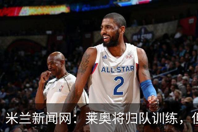 米兰新闻网：莱奥将归队训练，但米兰仍为其寻下家