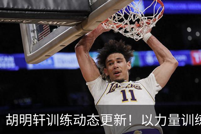 胡明轩训练动态更新！以力量训练为主，明显变壮了！