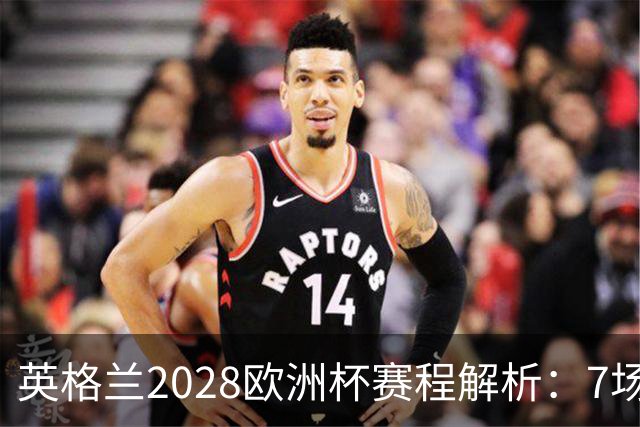 英格兰2028欧洲杯赛程解析：7场仅2场离开温布利，三狮军团享主场之利