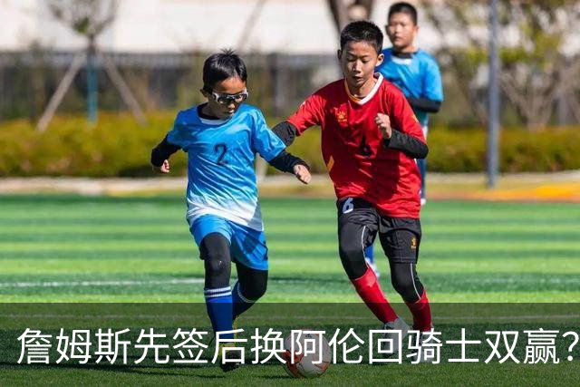 詹姆斯先签后换阿伦回骑士双赢？LBJ给骑士韧性&湖人得优质中锋