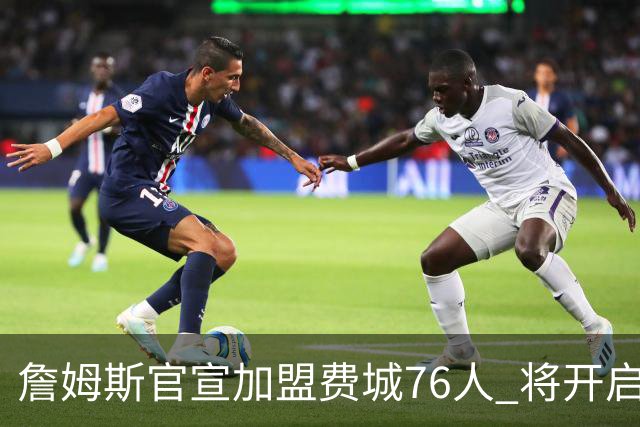 詹姆斯官宣加盟费城76人 将开启第24个NBA赛季