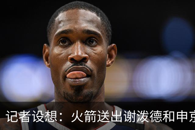 记者设想：火箭送出谢泼德&申京&DFS&亚当斯+2首轮 换字母哥&特纳
