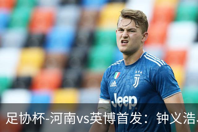 足协杯-河南vs英博首发：钟义浩、纳萨里奥、马莱莱、毛伟杰先发