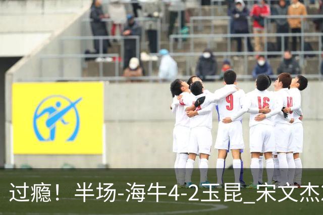 过瘾！半场-海牛4-2玉昆 宋文杰2传1射林创益0角度建功卡约送礼
