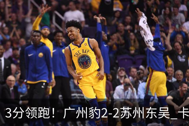 3分领跑！广州豹2-2苏州东吴 卡马拉救主罗萨&埃斯特雷拉世界波