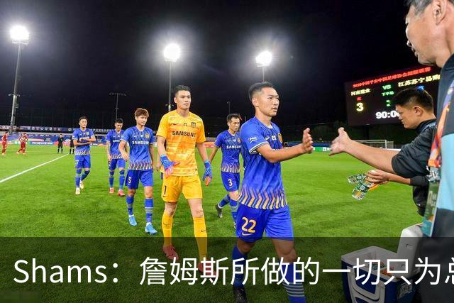 Shams：詹姆斯所做的一切只为总冠军 欲创在四队都夺冠的历史