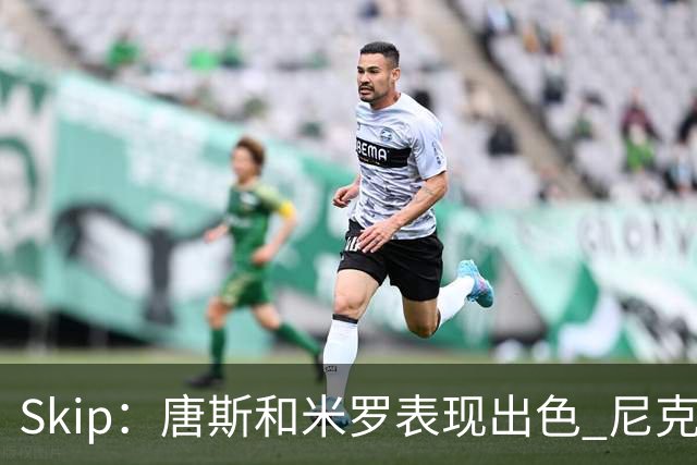 Skip：唐斯和米罗表现出色 尼克斯的疯狂三分球再次杀死了比赛
